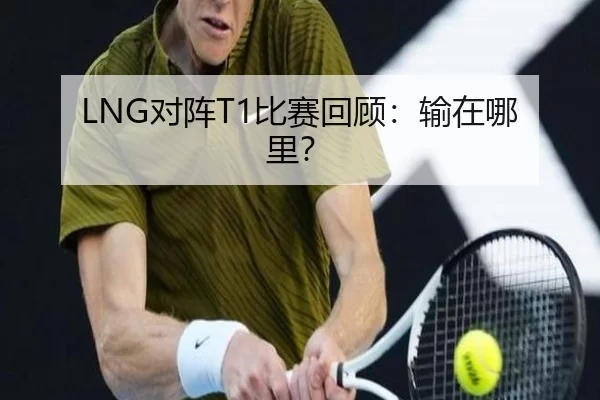 LNG对阵T1比赛回顾：输在哪里？ - kaiyun